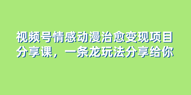 视频号情感动漫治愈变现项目分享课，一条龙玩法分享给你（教程+素材）-讯领网创