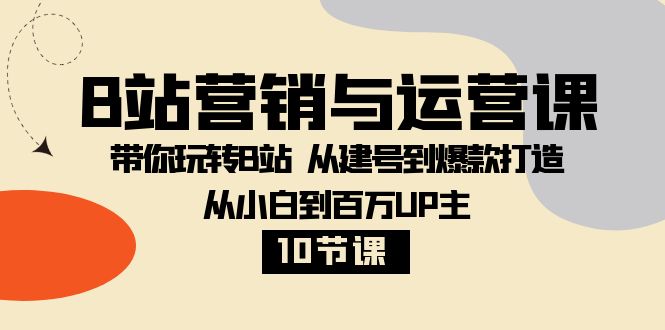 B站营销与运营课：带你玩转B站 从建号到爆款打造 从小白到百万UP主（10节课）-讯领网创