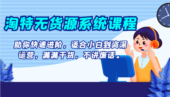 淘特无货源系统课程，助你快速进阶，适合小白到资深运营，满满干货，不讲废话。-讯领网创