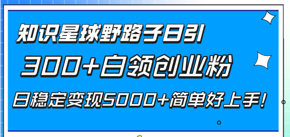 知识星球野路子日引300+白领创业粉，日稳定变现5000+简单好上手！-讯领网创