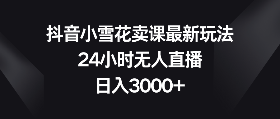 抖音小雪花卖课最新玩法，24小时无人直播，日入3000+-讯领网创