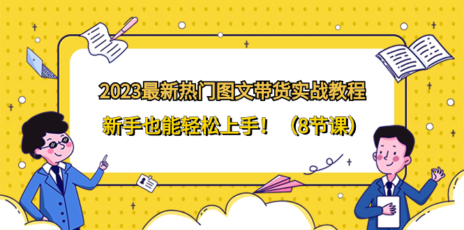 2023最新热门-图文带货实战教程，新手也能轻松上手！（8节课）-讯领网创