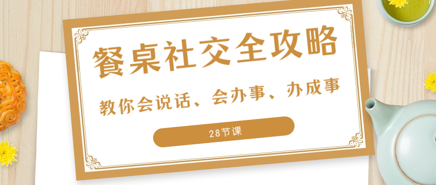 27项·餐桌社交 全攻略：教你会说话、会办事、办成事（28节课）-讯领网创