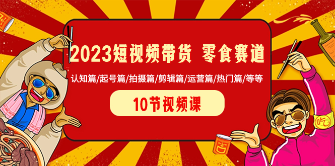 2023短视频带货 零食赛道 认知篇/起号篇/拍摄篇/剪辑篇/运营篇/热门篇/等等-讯领网创