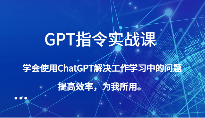 GPT指令实战课，学会使用ChatGPT解决工作学习中的问题，提高效率，为我所用。-讯领网创