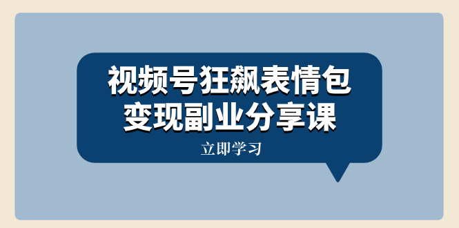 视频号狂飙表情包变现副业分享课，一条龙玩法分享给你（附素材资源）-讯领网创