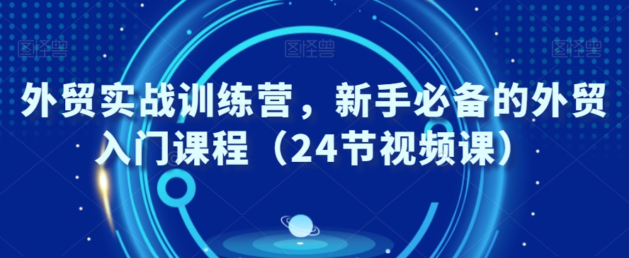 外贸实战训练营，新手必备的外贸入门课程（24节视频课-讯领网创