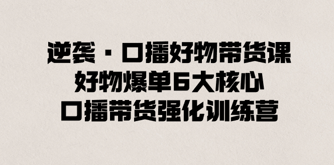 逆袭·口播好物带货课，好物爆单6大核心，口播带货强化训练营-讯领网创