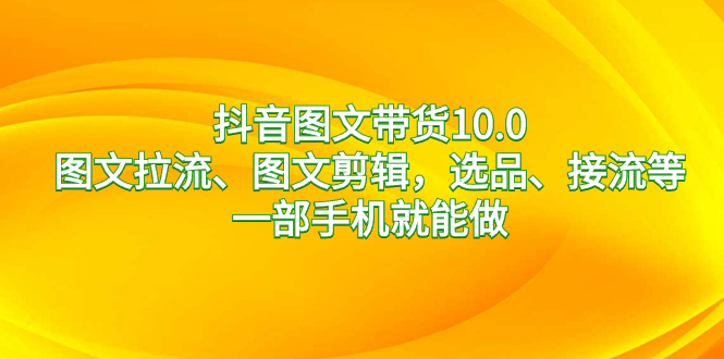 抖音图文带货10.0，图文拉流、图文剪辑，选品、接流等，一部手机就能做-讯领网创