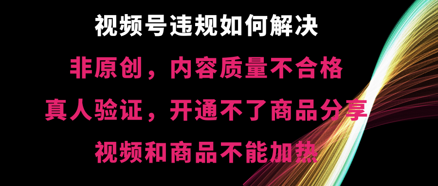 《视频号【非原创，内容质量不合格，真人验证，开通不了商品分享功能，视频和商品不能加热】违规如何解决》-讯领网创