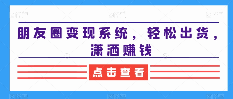 朋友圈变现系统，轻松出货，潇洒赚钱-讯领网创