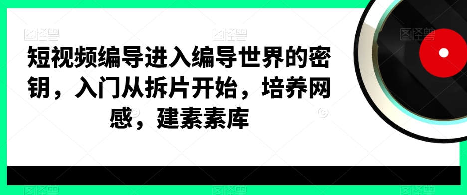 短视频编导进入编导世界的密钥，入门从拆片开始，培养网感，建素素库-讯领网创