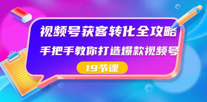 视频号-获客转化全攻略，手把手教你打造爆款视频号（19节课）-讯领网创