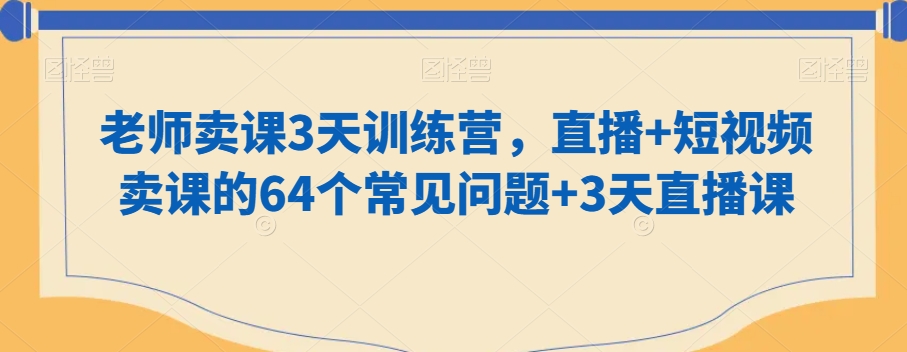 老师卖课3天训练营，直播+短视频卖课的64个常见问题+3天直播课-讯领网创