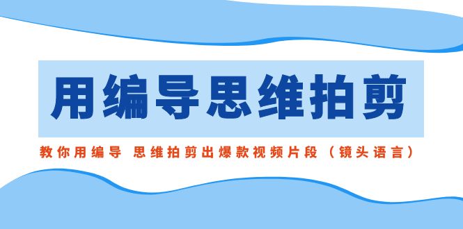 用编导的思维拍剪，教你用编导 思维拍剪出爆款视频片段（镜头语言）-讯领网创