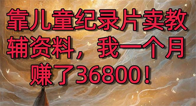 靠儿童纪录片卖教辅资料，一个月赚了36800！暴力变现2.0版本，喂饭级教学-讯领网创