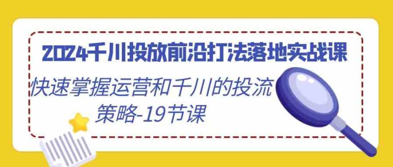 2024千川投放前沿打法落地实战课，快速掌握运营和千川的投流策略-19节课-讯领网创