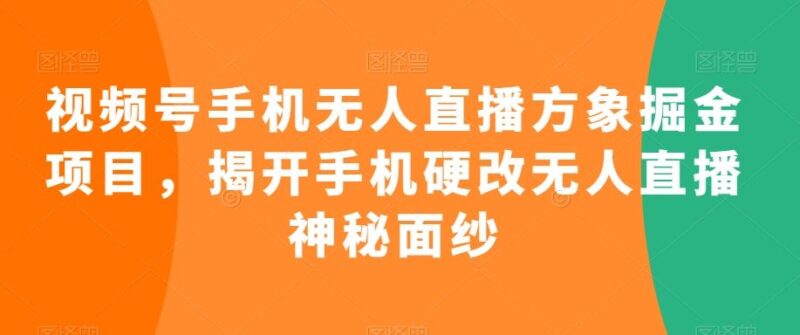 视频号手机无人直播方象掘金项目，揭开手机硬改无人直播神秘面纱-讯领网创