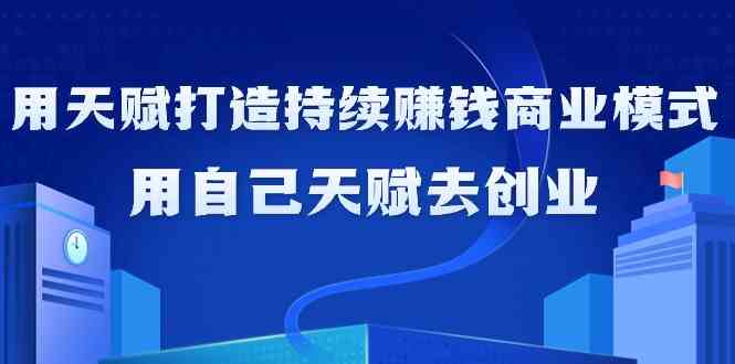 如何利用天赋打造持续赚钱商业模式，用自己天赋去创业（21节课无水印）-讯领网创