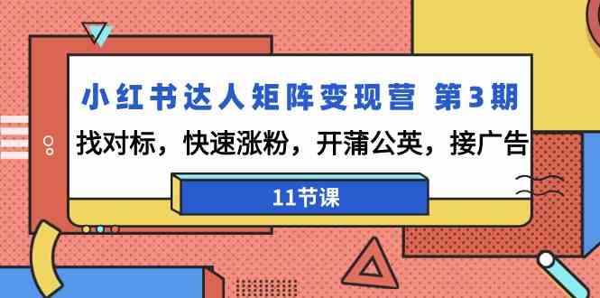 小红书达人矩阵变现营 第3期，找对标，快速涨粉，开蒲公英，接广告-11节课-讯领网创