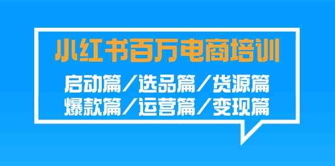 小红书-百万电商培训班：启动篇/选品篇/货源篇/爆款篇/运营篇/变现篇-讯领网创