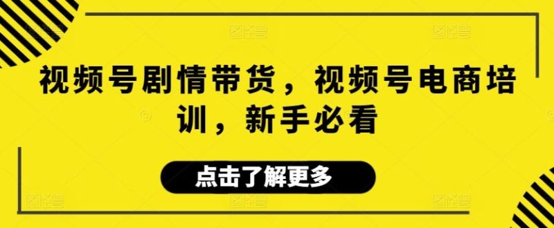 视频号剧情带货，视频号电商培训，新手必看-讯领网创