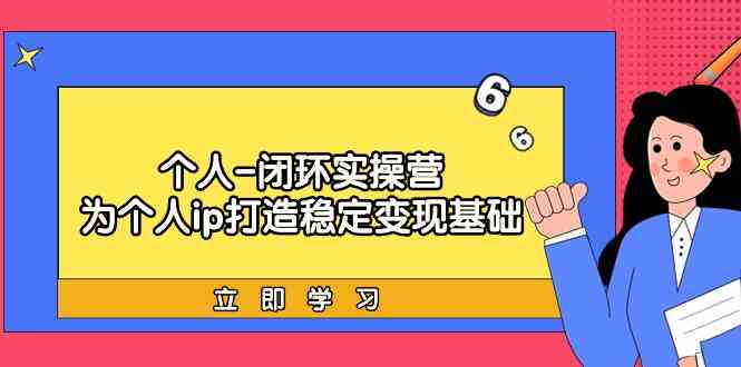 个人-闭环实操营：为个人ip打造稳定变现基础，从价值定位/爆款打造/产品体系搭建/精准引流获课/裂变到成交一套全部搞定，带你落地个人的商业变现课-讯领网创