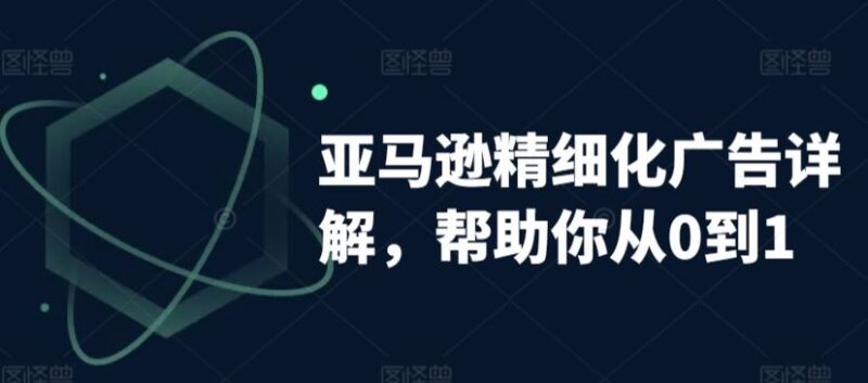 亚马逊精细化广告详解，帮助你从0到1，自动广告权重解读、手动广告打法详解-讯领网创