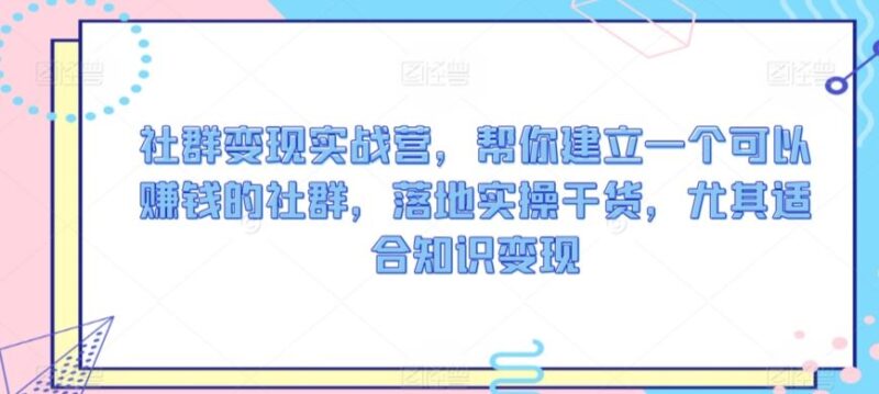 社群变现实战营，帮你建立一个可以赚钱的社群，落地实操干货，尤其适合知识变现-讯领网创