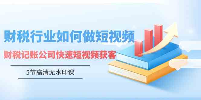 财税行业怎样做短视频，财税记账公司快速短视频获客（5节高清无水印课）-讯领网创