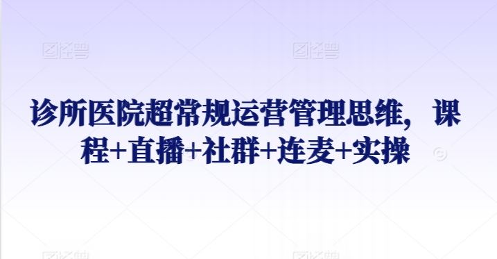 诊所医院超常规运营管理思维，课程+直播+社群+连麦+实操-讯领网创