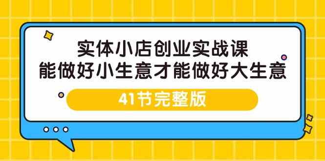 实体小店创业实战课，能做好小生意才能做好大生意-41节完整版-讯领网创