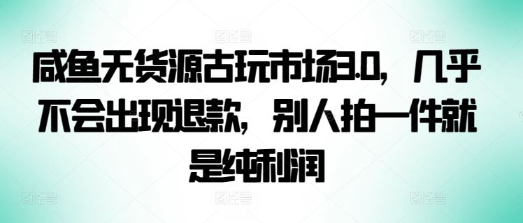 咸鱼无货源古玩市场3.0，几乎不会出现退款，别人拍一件就是纯利润【揭秘】-讯领网创