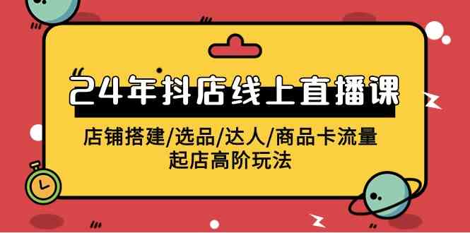 2024年抖店线上直播课，店铺搭建/选品/达人/商品卡流量/起店高阶玩法-讯领网创