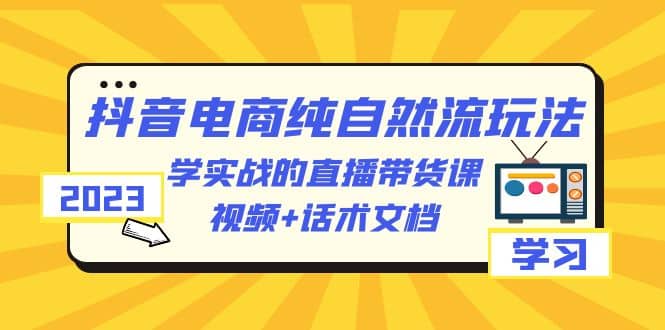 2023抖音电商·纯自然流玩法：学实战的直播带货课，视频+话术文档-讯领网创