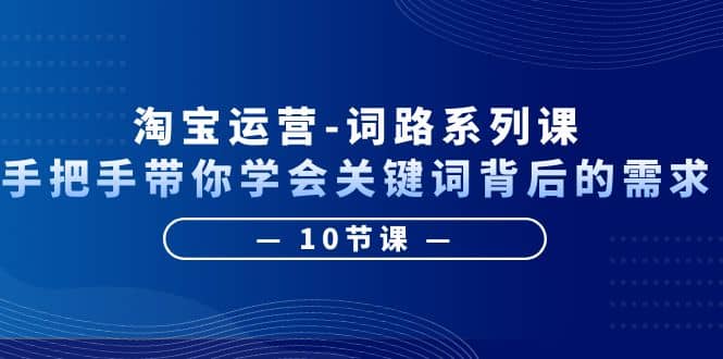 淘宝运营-词路系列课：手把手带你学会关键词背后的需求（10节课）-讯领网创