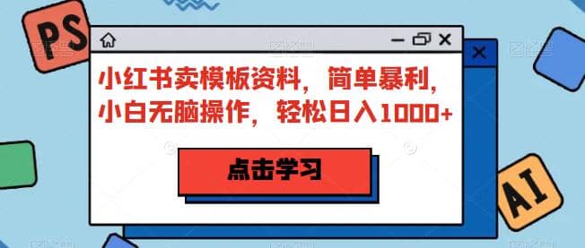 小红书卖模板资料，简单暴利，小白无脑操作，轻松日入1000+【揭秘】-讯领网创