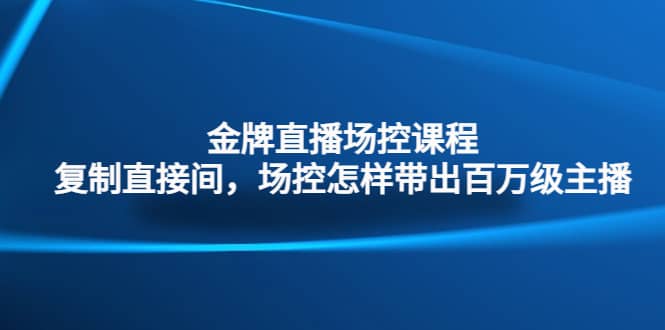 金牌直播场控课程：复制直接间，场控如何带出百万级主播-讯领网创