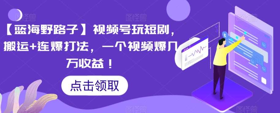 【蓝海野路子】视频号玩短剧，搬运+连爆打法，一个视频爆几万收益【揭秘】-讯领网创