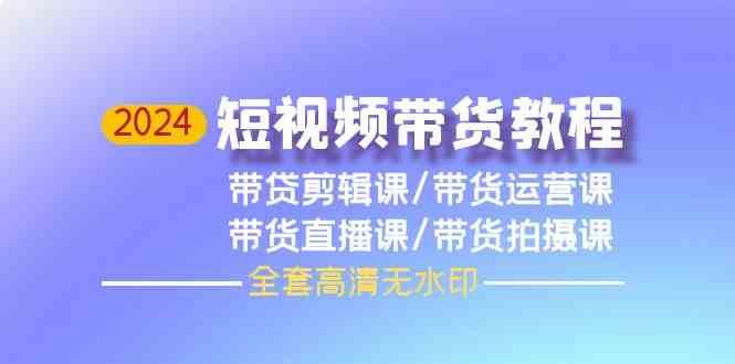 2024短视频带货教程-剪辑课+运营课+直播课+拍摄课-讯领网创