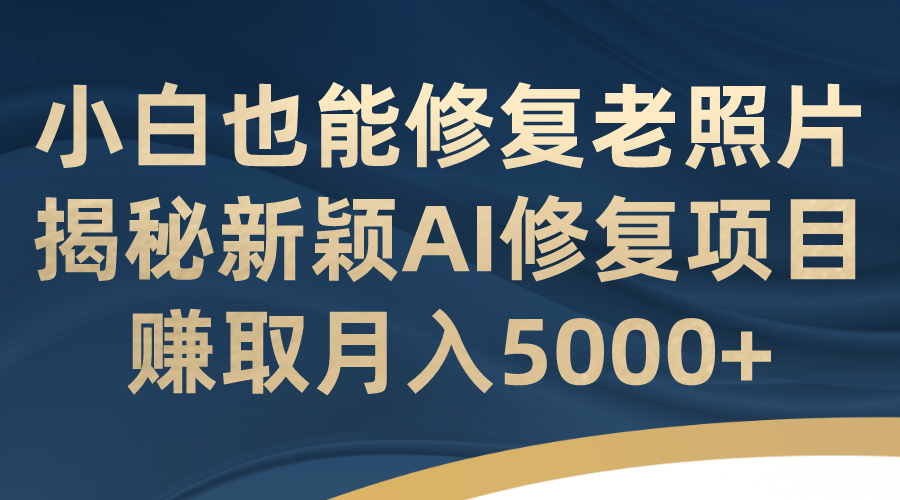 小白也能修复老照片！揭秘新颖AI修复项目，赚取月入5000+-讯领网创