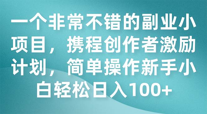 一个非常不错的副业小项目，携程创作者激励计划，简单操作新手小白日入100+-讯领网创