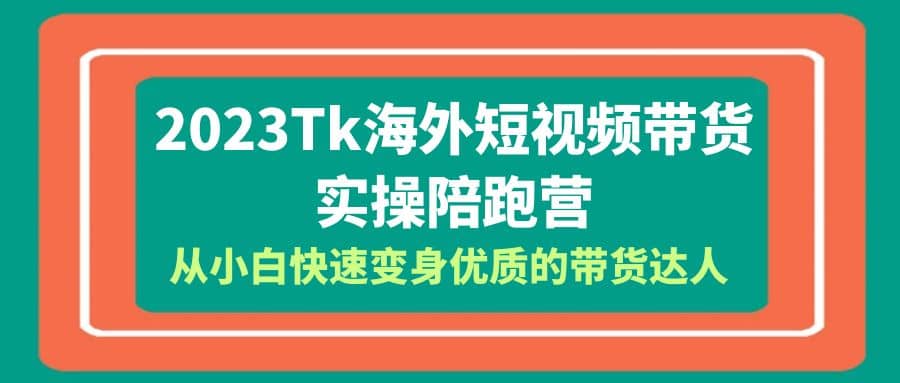 2023-Tk海外短视频带货-实操陪跑营，从小白快速变身优质的带货达人-讯领网创