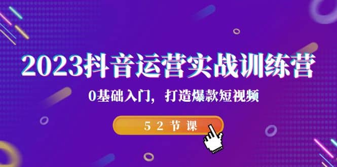 2023抖音运营实战训练营，0基础入门，打造爆款短视频（52节课）-讯领网创