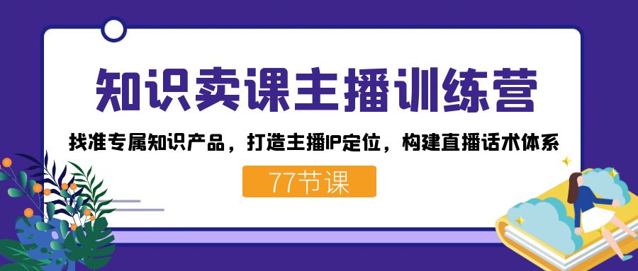 知识卖课主播训练营：找准专属知识产品，打造主播IP定位，构建直播话术体系-讯领网创