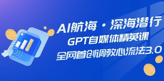 AI航海·深海潜行，GPT自媒体精英课，全网首创调教心流法3.0（20节课）-讯领网创