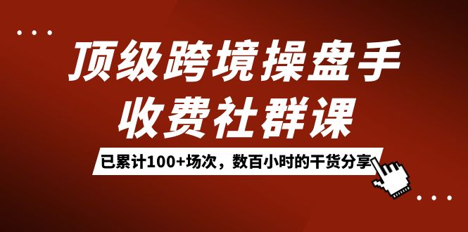 顶级跨境操盘手收费社群课：已累计100+场次，数百小时的干货分享！-讯领网创