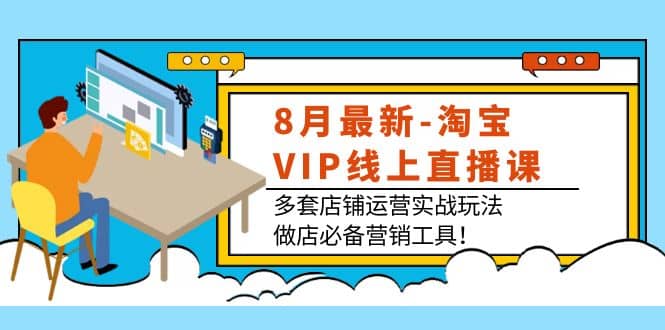 8月最新-淘宝VIP线上直播课：多套店铺运营实战玩法，做店必备营销工具-讯领网创