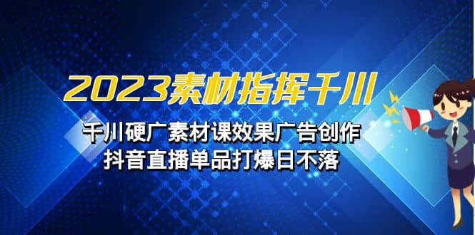 2023素材 指挥千川，千川硬广素材课效果广告创作，抖音直播单品打爆日不落-讯领网创