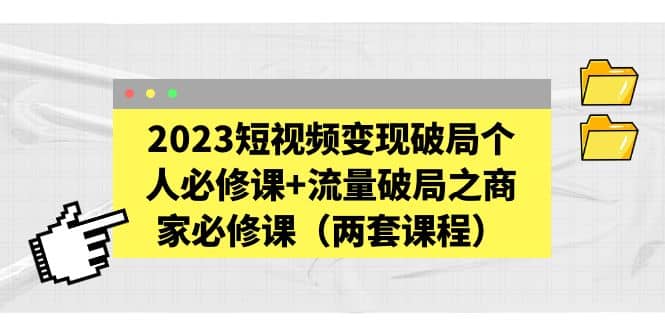 2023短视频变现破局个人必修课+流量破局之商家必修课（两套课程）-讯领网创